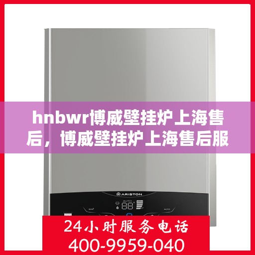 hnbwr博威壁挂炉上海售后，博威壁挂炉上海售后服务中心，专业维修，贴心服务