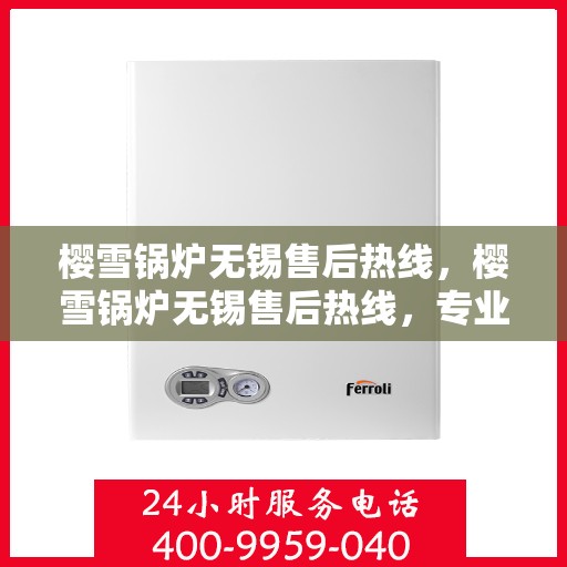 樱雪锅炉无锡售后热线，樱雪锅炉无锡售后热线，专业维修与贴心服务
