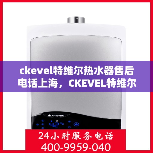 ckevel特维尔热水器售后电话上海，CKEVEL特维尔热水器上海售后专线，专业维修与贴心服务