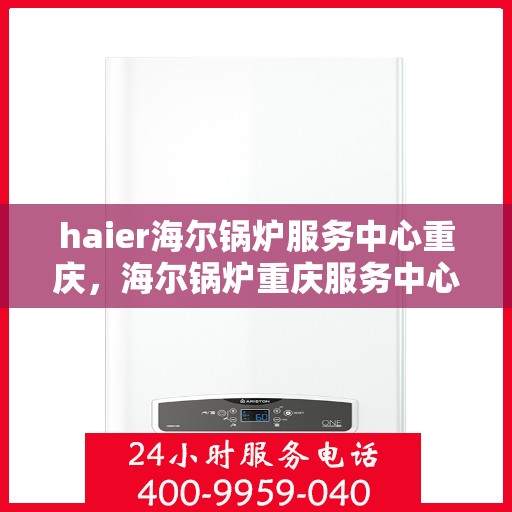 haier海尔锅炉服务中心重庆，海尔锅炉重庆服务中心，专业维护，高效运行
