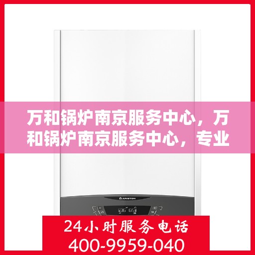 万和锅炉南京服务中心，万和锅炉南京服务中心，专业维修与优质服务并行