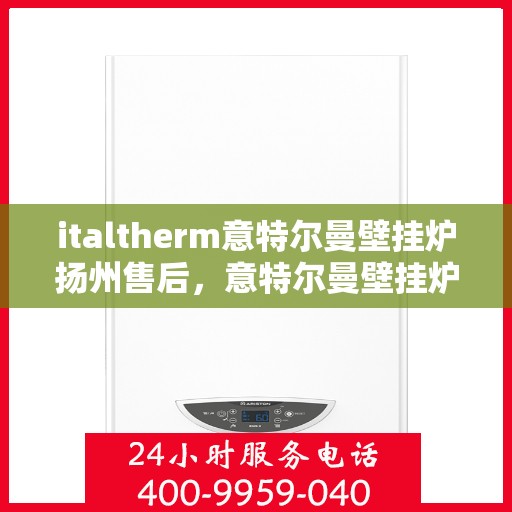 italtherm意特尔曼壁挂炉扬州售后，意特尔曼壁挂炉扬州售后服务中心，专业维修与优质服务