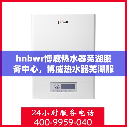 hnbwr博威热水器芜湖服务中心，博威热水器芜湖服务中心，专业维修与优质服务并行