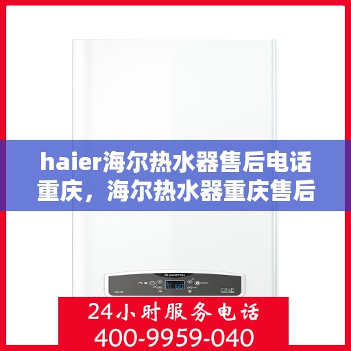 haier海尔热水器售后电话重庆，海尔热水器重庆售后服务中心联系电话及服务指南