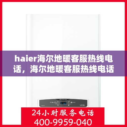 haier海尔地暖客服热线电话，海尔地暖客服热线电话，专业解答与贴心服务