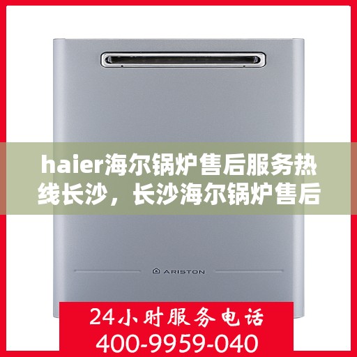 haier海尔锅炉售后服务热线长沙，长沙海尔锅炉售后服务热线全解析