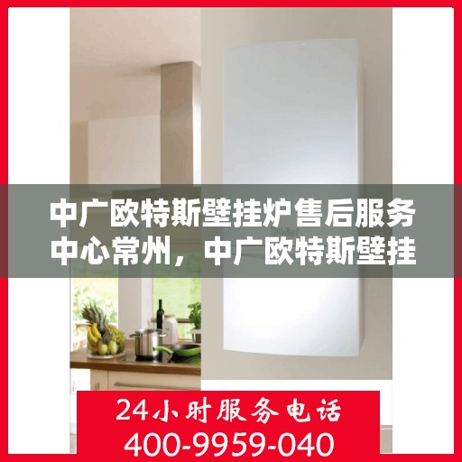 中广欧特斯壁挂炉售后服务中心常州，中广欧特斯壁挂炉常州售后服务中心，专业维修，贴心服务