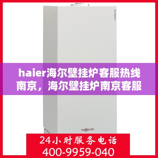 haier海尔壁挂炉客服热线南京，海尔壁挂炉南京客服热线，专业解答，温暖您的生活