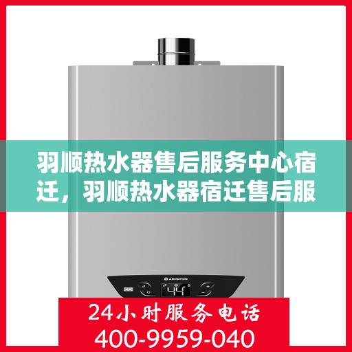 羽顺热水器售后服务中心宿迁，羽顺热水器宿迁售后服务中心，专业维修，贴心服务