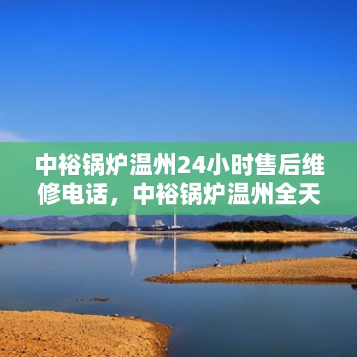 中裕锅炉温州24小时售后维修电话，中裕锅炉温州全天候售后维修服务热线