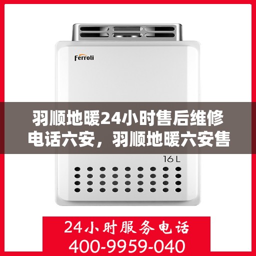 羽顺地暖24小时售后维修电话六安，羽顺地暖六安售后维修电话全天候服务，专业解决地暖故障