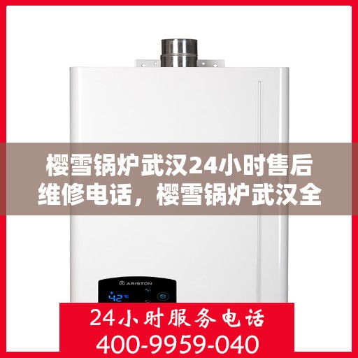 樱雪锅炉武汉24小时售后维修电话，樱雪锅炉武汉全天候售后维修服务热线