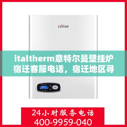 italtherm意特尔曼壁挂炉宿迁客服电话，宿迁地区寻找专业支持，ITALTHERM意特尔曼壁挂炉客服热线