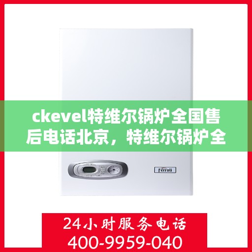 ckevel特维尔锅炉全国售后电话北京，特维尔锅炉全国售后热线公布，北京服务点一览