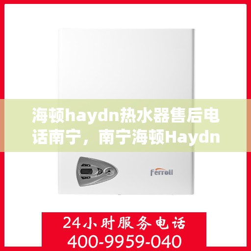 海顿haydn热水器售后电话南宁，南宁海顿Haydn热水器售后服务热线及电话全攻略
