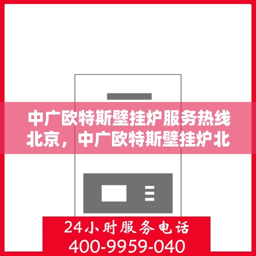中广欧特斯壁挂炉服务热线北京，中广欧特斯壁挂炉北京服务热线全解析
