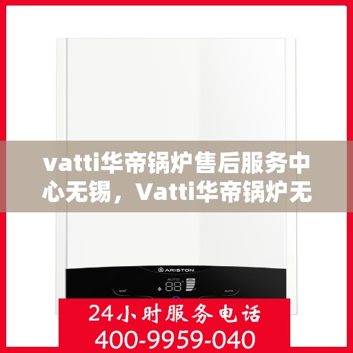 vatti华帝锅炉售后服务中心无锡，Vatti华帝锅炉无锡售后服务中心，专业维修，贴心服务
