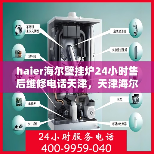 haier海尔壁挂炉24小时售后维修电话天津，天津海尔壁挂炉全天候售后维修服务热线及专业解决方案