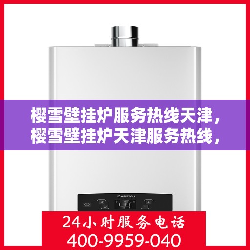 樱雪壁挂炉服务热线天津，樱雪壁挂炉天津服务热线，专业维修与售后支持