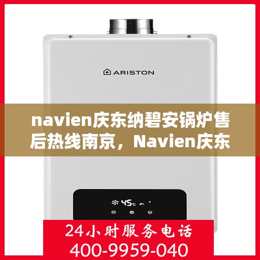 navien庆东纳碧安锅炉售后热线南京，Navien庆东纳碧安锅炉南京售后热线及维修服务指南