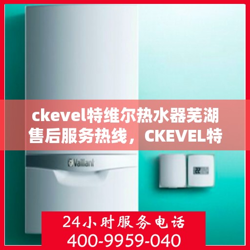 ckevel特维尔热水器芜湖售后服务热线，CKEVEL特维尔热水器芜湖售后服务热线，专业团队，贴心服务
