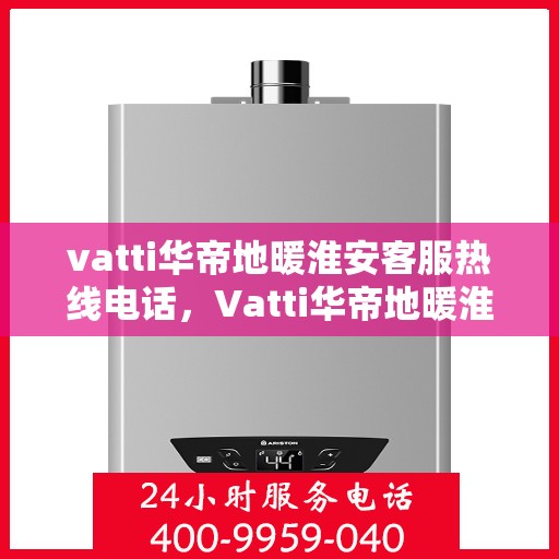 vatti华帝地暖淮安客服热线电话，Vatti华帝地暖淮安客服热线全解析，专业、贴心的服务就在一线之间