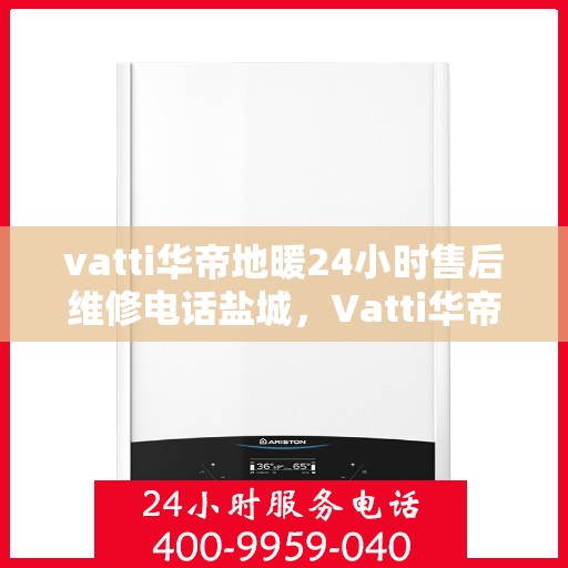 vatti华帝地暖24小时售后维修电话盐城，Vatti华帝地暖盐城售后维修电话全天候服务热线及解决方案