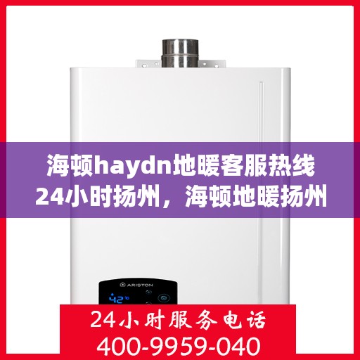 海顿haydn地暖客服热线24小时扬州，海顿地暖扬州客服热线全天候服务开启