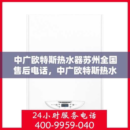 中广欧特斯热水器苏州全国售后电话，中广欧特斯热水器苏州售后全国服务热线及维修指南