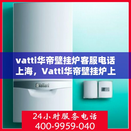 vatti华帝壁挂炉客服电话上海，Vatti华帝壁挂炉上海客服热线及咨询地址一览