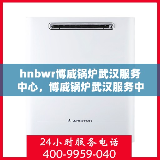 hnbwr博威锅炉武汉服务中心，博威锅炉武汉服务中心，专业维修与优质服务并重