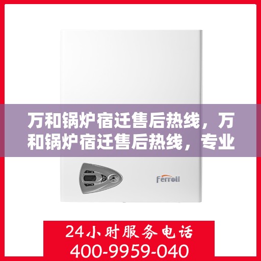 万和锅炉宿迁售后热线，万和锅炉宿迁售后热线，专业维修服务，快速响应您的需求！