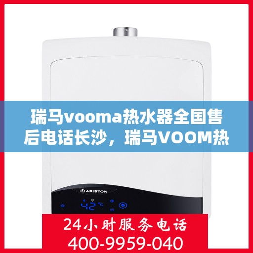 瑞马vooma热水器全国售后电话长沙，瑞马VOOM热水器全国售后电话长沙服务热线详解