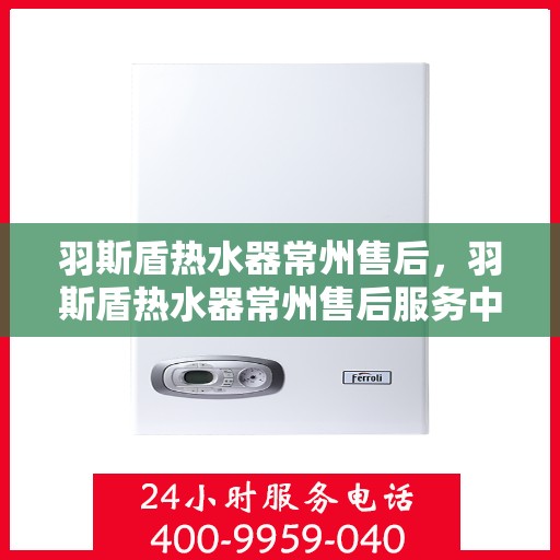 羽斯盾热水器常州售后，羽斯盾热水器常州售后服务中心，专业维修与贴心服务