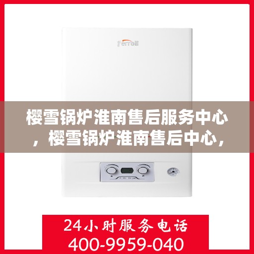 樱雪锅炉淮南售后服务中心，樱雪锅炉淮南售后中心，专业维修，贴心服务
