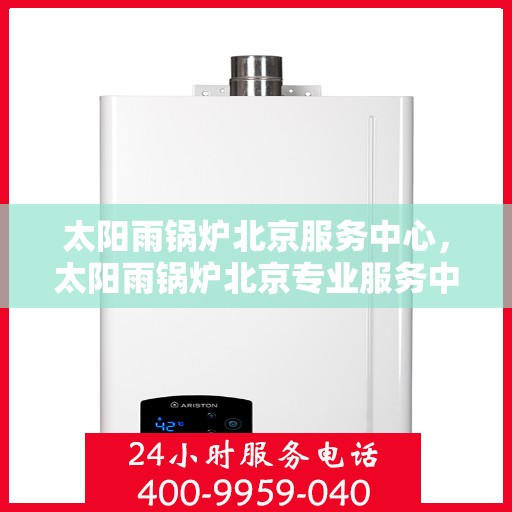 太阳雨锅炉北京服务中心，太阳雨锅炉北京专业服务中心，全方位服务，高效解决您的锅炉需求