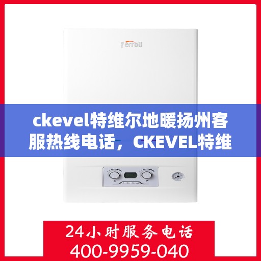 ckevel特维尔地暖扬州客服热线电话，CKEVEL特维尔地暖扬州服务热线全解析