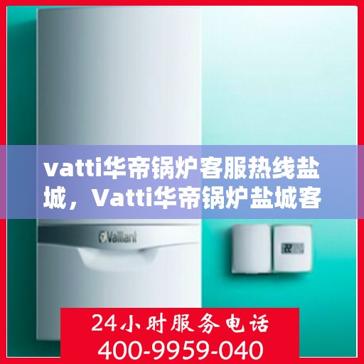 vatti华帝锅炉客服热线盐城，Vatti华帝锅炉盐城客服热线，专业解答，贴心服务
