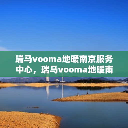 瑞马vooma地暖南京服务中心，瑞马vooma地暖南京服务中心，专业、高效的家庭温暖解决方案
