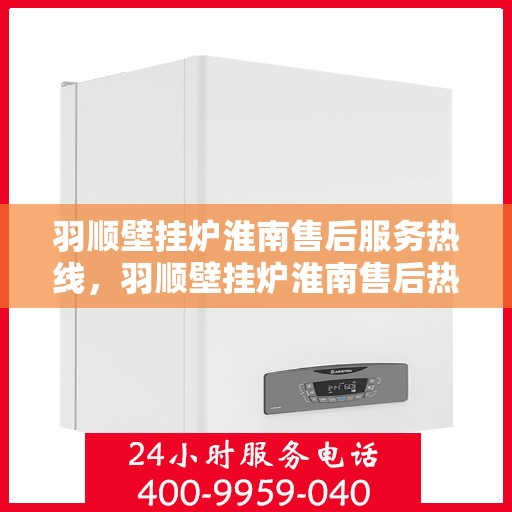 羽顺壁挂炉淮南售后服务热线，羽顺壁挂炉淮南售后热线，专业服务保障您的温暖生活