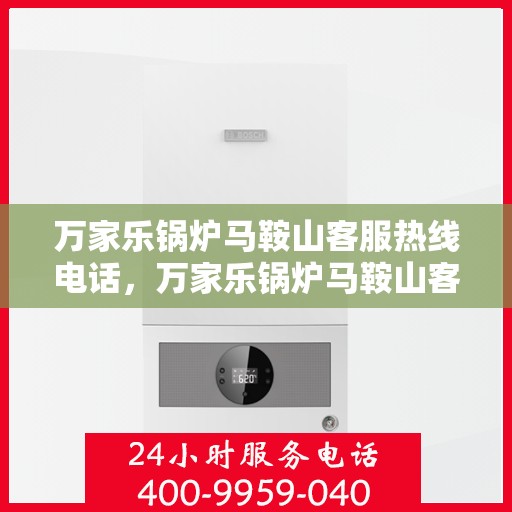 万家乐锅炉马鞍山客服热线电话，万家乐锅炉马鞍山客服热线详解，一站式解决方案的专业热线电话