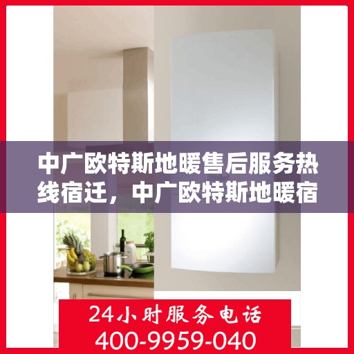 中广欧特斯地暖售后服务热线宿迁，中广欧特斯地暖宿迁售后服务热线详解