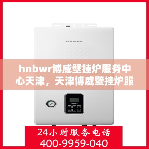 hnbwr博威壁挂炉服务中心天津，天津博威壁挂炉服务中心专业维修与保养