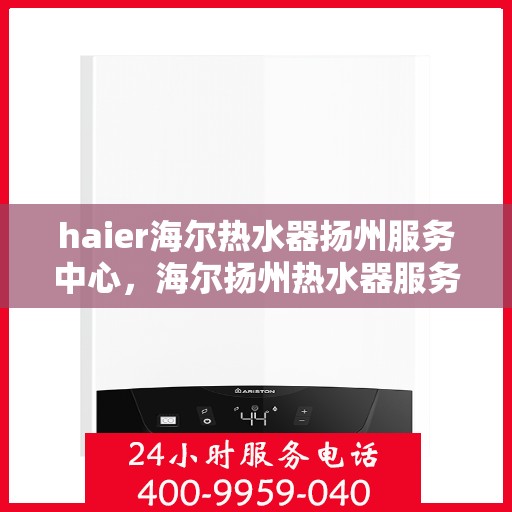 haier海尔热水器扬州服务中心，海尔扬州热水器服务中心，专业维修，贴心服务