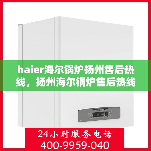 haier海尔锅炉扬州售后热线，扬州海尔锅炉售后热线及服务一览