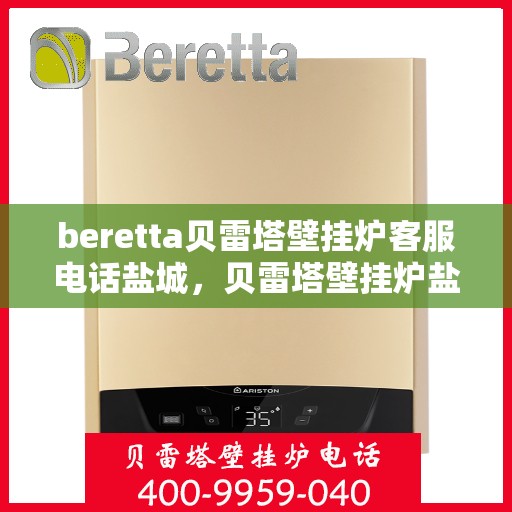beretta贝雷塔壁挂炉客服电话盐城，贝雷塔壁挂炉盐城客服热线及售后支持指南