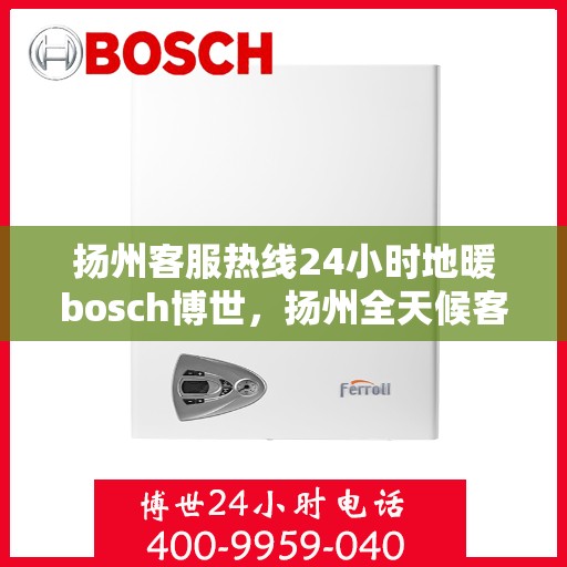 扬州客服热线24小时地暖bosch博世，扬州全天候客服热线，博世地暖服务随时在线